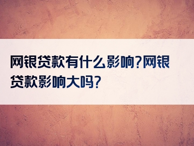 网银贷款有什么影响？网银贷款影响大吗？