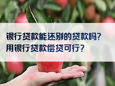 银行贷款能还别的贷款吗？用银行贷款偿贷可行？