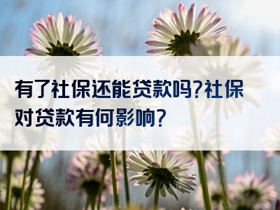 有了社保还能贷款吗？社保对贷款有何影响？