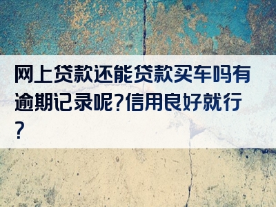 网上贷款还能贷款买车吗有逾期记录呢？信用良好就行？