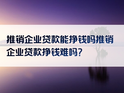 推销企业贷款能挣钱吗推销企业贷款挣钱难吗？