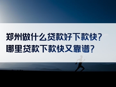 郑州做什么贷款好下款快？哪里贷款下款快又靠谱？