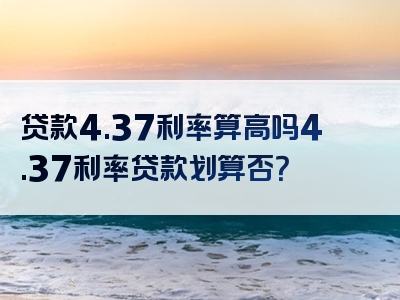 贷款4.37利率算高吗4.37利率贷款划算否？