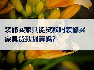 装修买家具能贷款吗装修买家具贷款划算吗？