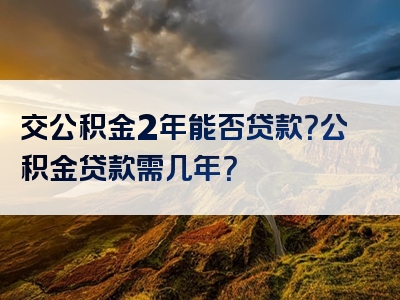 交公积金2年能否贷款？公积金贷款需几年？