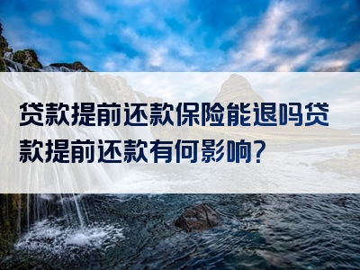 贷款提前还款保险能退吗贷款提前还款有何影响？