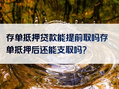 存单抵押贷款能提前取吗存单抵押后还能支取吗？