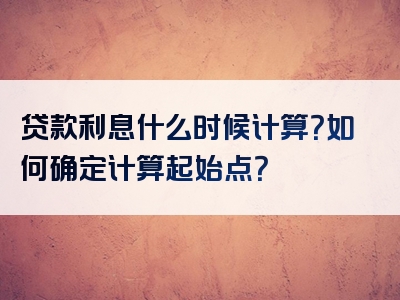 贷款利息什么时候计算？如何确定计算起始点？