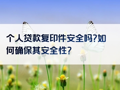 个人贷款复印件安全吗？如何确保其安全性？