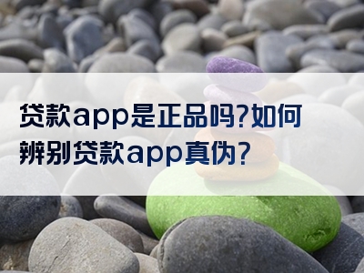 贷款app是正品吗？如何辨别贷款app真伪？