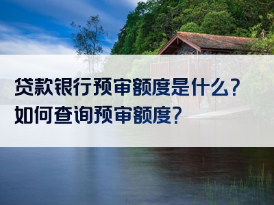 贷款银行预审额度是什么？如何查询预审额度？