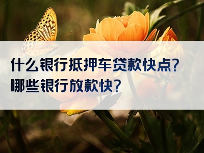 什么银行抵押车贷款快点？哪些银行放款快？