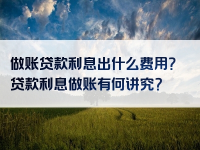 做账贷款利息出什么费用？贷款利息做账有何讲究？