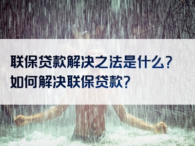 联保贷款解决之法是什么？如何解决联保贷款？