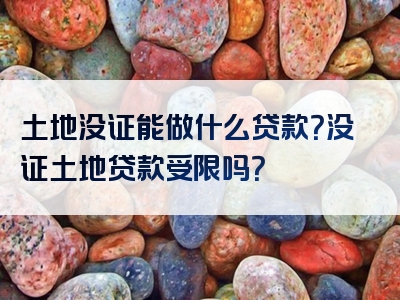 土地没证能做什么贷款？没证土地贷款受限吗？