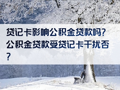 贷记卡影响公积金贷款吗？公积金贷款受贷记卡干扰否？