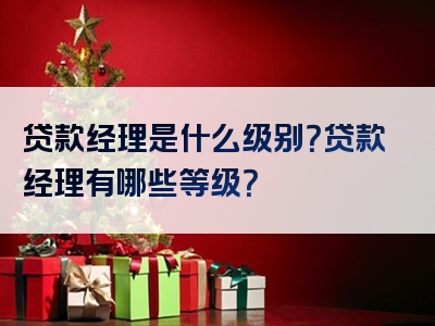 贷款经理是什么级别？贷款经理有哪些等级？