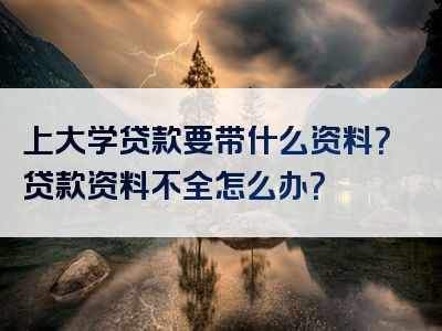 上大学贷款要带什么资料？贷款资料不全怎么办？