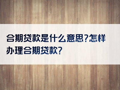 合期贷款是什么意思？怎样办理合期贷款？