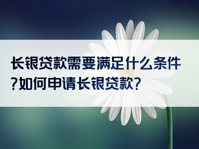 长银贷款需要满足什么条件？如何申请长银贷款？