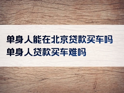 单身人能在北京贷款买车吗单身人贷款买车难吗