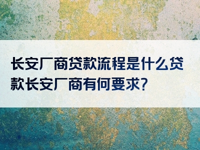 长安厂商贷款流程是什么贷款长安厂商有何要求？