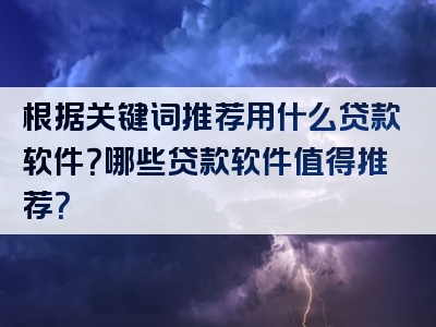 根据关键词推荐用什么贷款软件？哪些贷款软件值得推荐？