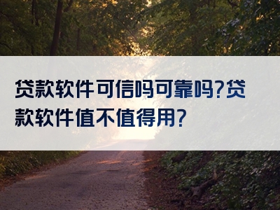 贷款软件可信吗可靠吗？贷款软件值不值得用？