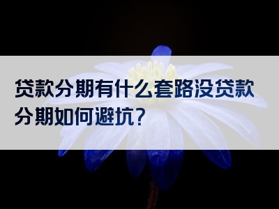 贷款分期有什么套路没贷款分期如何避坑？