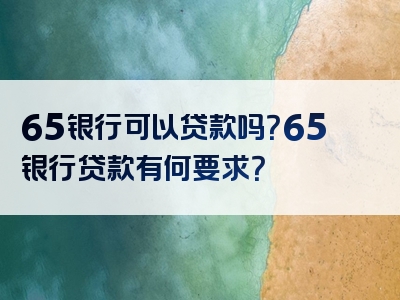 65银行可以贷款吗？65银行贷款有何要求？