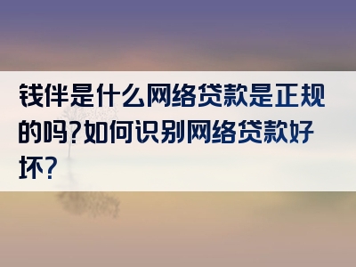 钱伴是什么网络贷款是正规的吗？如何识别网络贷款好坏？