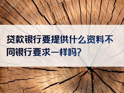 贷款银行要提供什么资料不同银行要求一样吗？