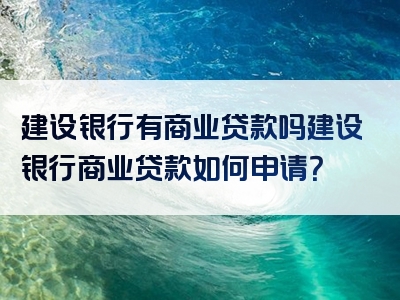 建设银行有商业贷款吗建设银行商业贷款如何申请？