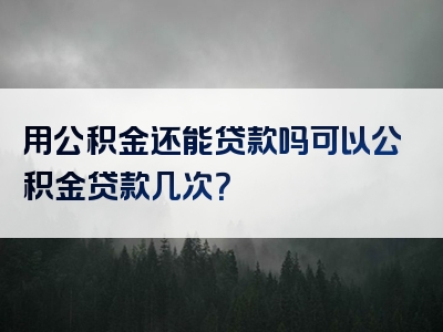 用公积金还能贷款吗可以公积金贷款几次？