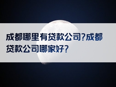 成都哪里有贷款公司？成都贷款公司哪家好？