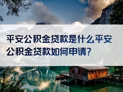 平安公积金贷款是什么平安公积金贷款如何申请？