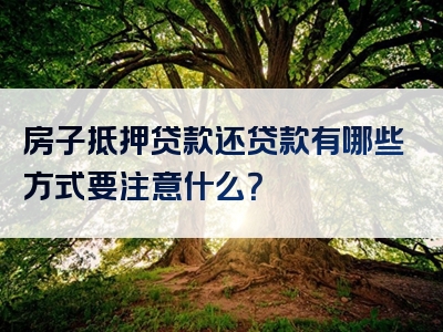 房子抵押贷款还贷款有哪些方式要注意什么？