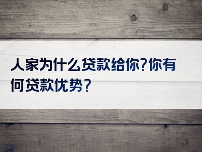 人家为什么贷款给你？你有何贷款优势？