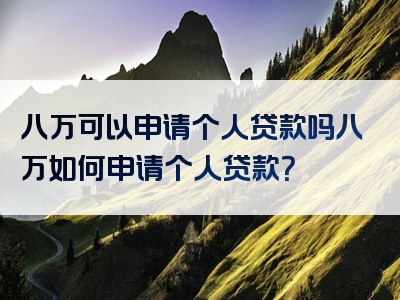 八万可以申请个人贷款吗八万如何申请个人贷款？