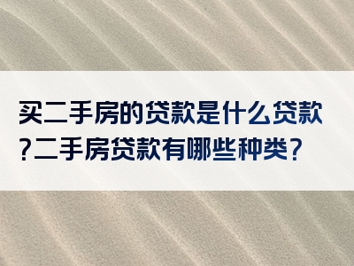 买二手房的贷款是什么贷款？二手房贷款有哪些种类？