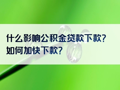 什么影响公积金贷款下款？如何加快下款？