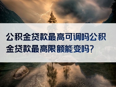 公积金贷款最高可调吗公积金贷款最高限额能变吗？