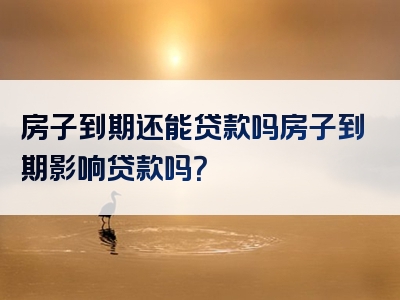 房子到期还能贷款吗房子到期影响贷款吗？