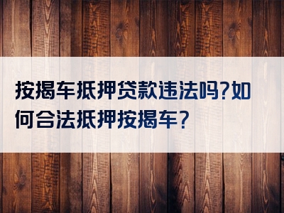 按揭车抵押贷款违法吗？如何合法抵押按揭车？