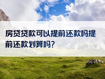 房贷贷款可以提前还款吗提前还款划算吗？