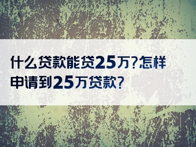 什么贷款能贷25万？怎样申请到25万贷款？