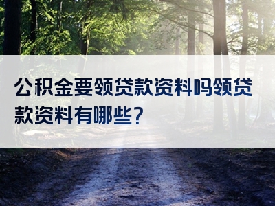 公积金要领贷款资料吗领贷款资料有哪些？