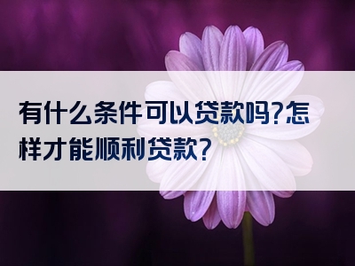 有什么条件可以贷款吗？怎样才能顺利贷款？