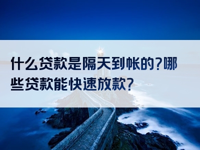 什么贷款是隔天到帐的？哪些贷款能快速放款？