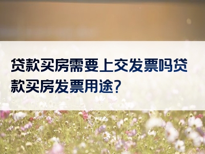 贷款买房需要上交发票吗贷款买房发票用途？